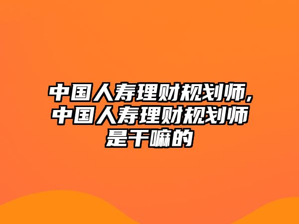 中國人壽理財規(guī)劃師,中國人壽理財規(guī)劃師是干嘛的