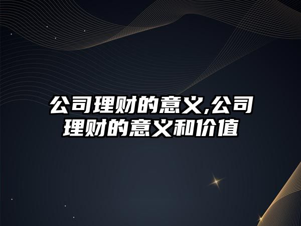 公司理財(cái)?shù)囊饬x,公司理財(cái)?shù)囊饬x和價(jià)值