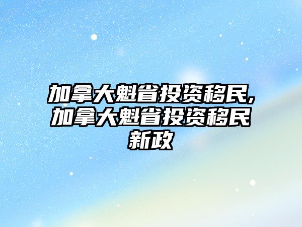 加拿大魁省投資移民,加拿大魁省投資移民新政