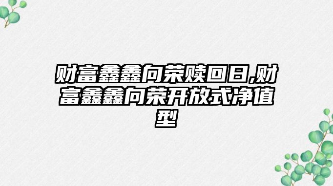 財(cái)富鑫鑫向榮贖回日,財(cái)富鑫鑫向榮開放式凈值型