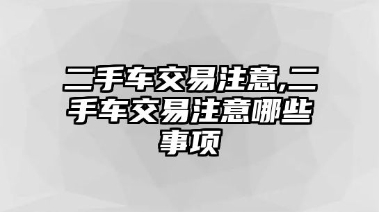 二手車交易注意,二手車交易注意哪些事項