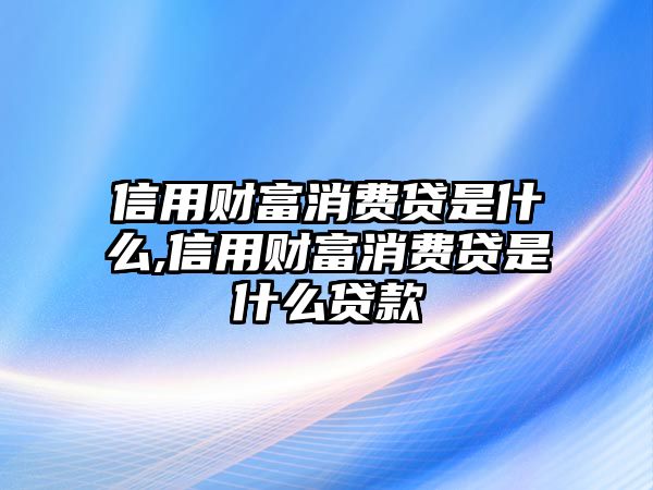 信用財(cái)富消費(fèi)貸是什么,信用財(cái)富消費(fèi)貸是什么貸款