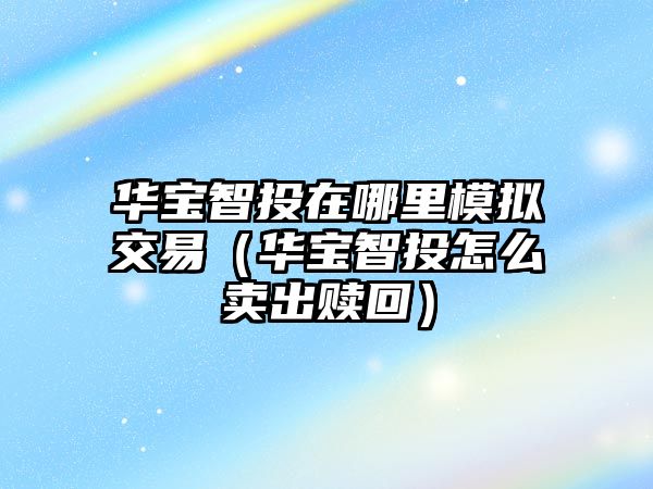 華寶智投在哪里模擬交易（華寶智投怎么賣出贖回）