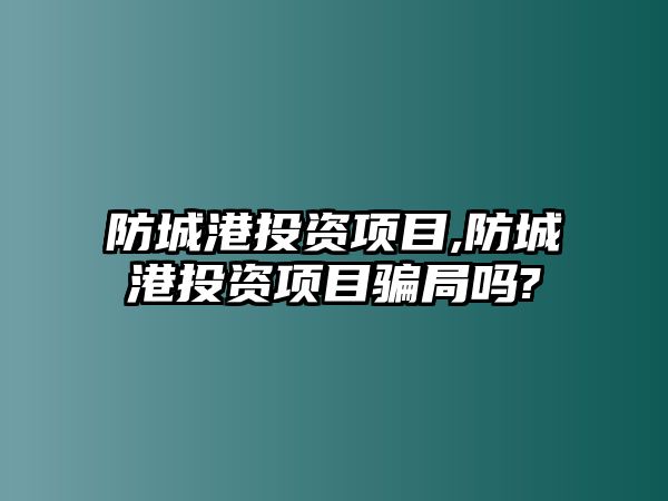 防城港投資項目,防城港投資項目騙局嗎?