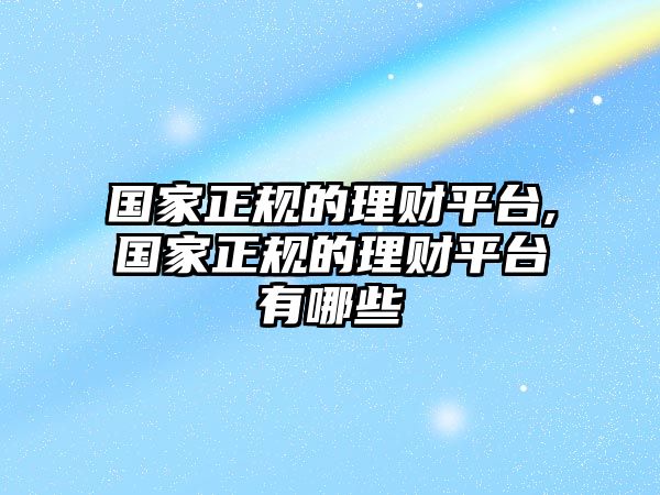 國家正規(guī)的理財(cái)平臺,國家正規(guī)的理財(cái)平臺有哪些