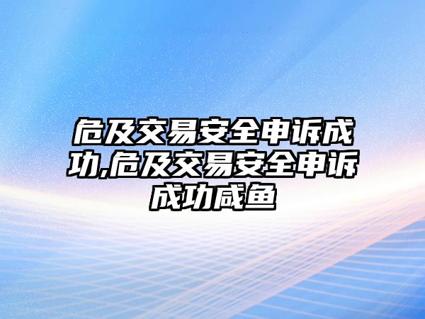 危及交易安全申訴成功,危及交易安全申訴成功咸魚