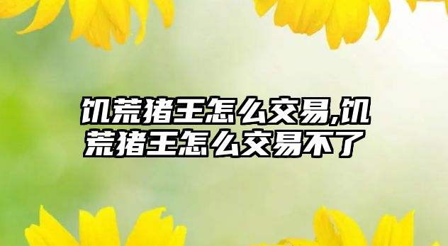 饑荒豬王怎么交易,饑荒豬王怎么交易不了