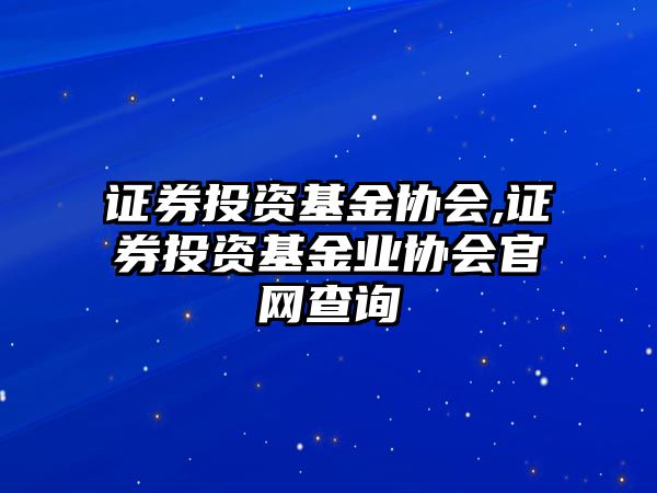 證券投資基金協(xié)會,證券投資基金業(yè)協(xié)會官網(wǎng)查詢