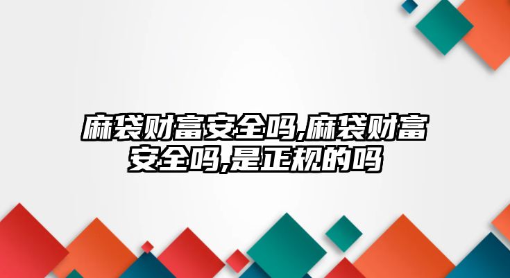 麻袋財富安全嗎,麻袋財富安全嗎,是正規(guī)的嗎