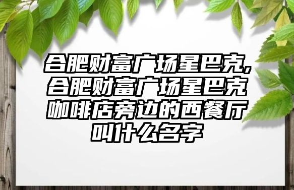 合肥財富廣場星巴克,合肥財富廣場星巴克咖啡店旁邊的西餐廳叫什么名字