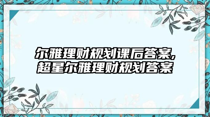 爾雅理財(cái)規(guī)劃課后答案,超星爾雅理財(cái)規(guī)劃答案