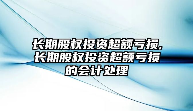 長期股權(quán)投資超額虧損,長期股權(quán)投資超額虧損的會計處理