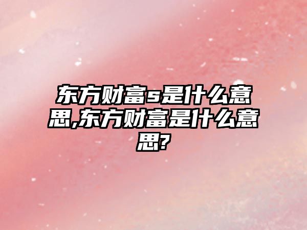 東方財富s是什么意思,東方財富是什么意思?