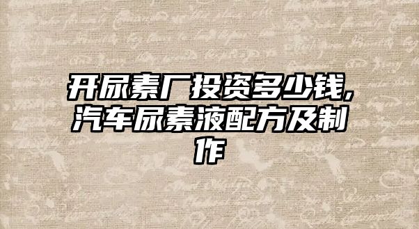 開尿素廠投資多少錢,汽車尿素液配方及制作