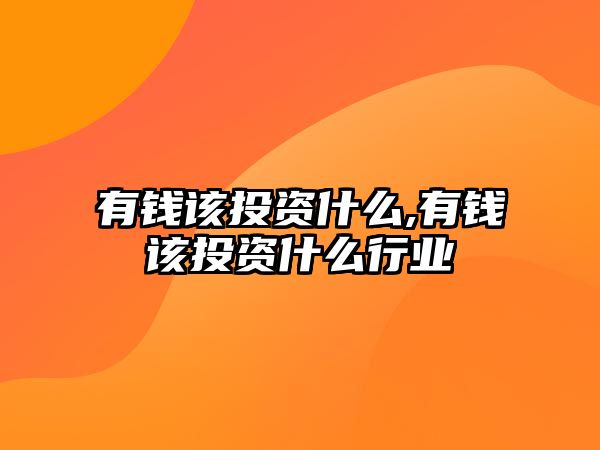 有錢(qián)該投資什么,有錢(qián)該投資什么行業(yè)