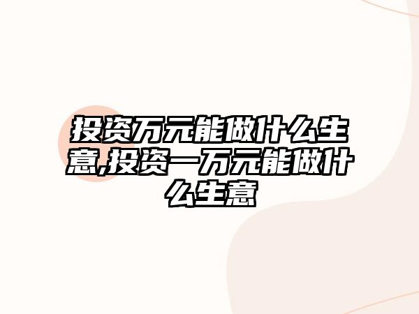 投資萬(wàn)元能做什么生意,投資一萬(wàn)元能做什么生意