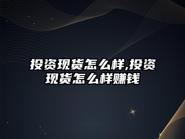 投資現(xiàn)貨怎么樣,投資現(xiàn)貨怎么樣賺錢