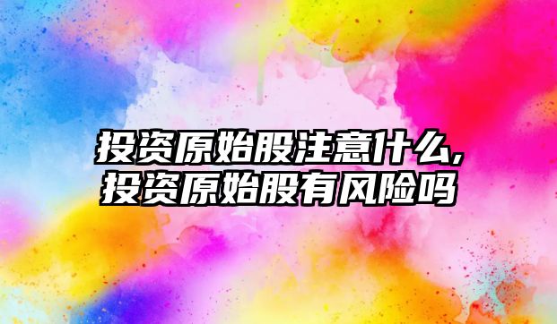 投資原始股注意什么,投資原始股有風(fēng)險(xiǎn)嗎