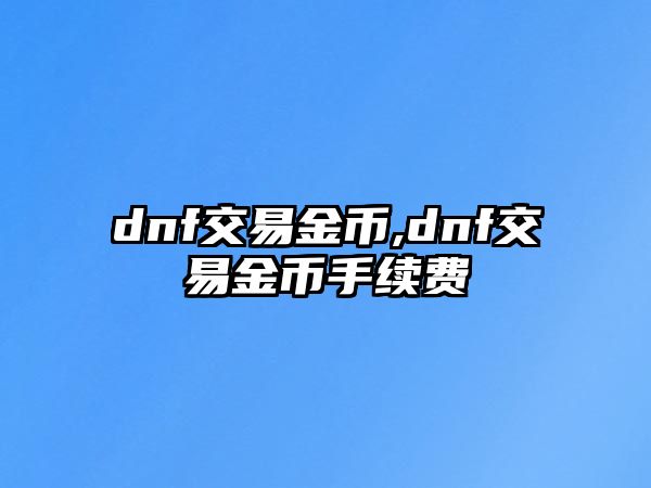 dnf交易金幣,dnf交易金幣手續(xù)費(fèi)