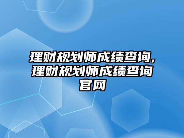 理財(cái)規(guī)劃師成績(jī)查詢,理財(cái)規(guī)劃師成績(jī)查詢官網(wǎng)