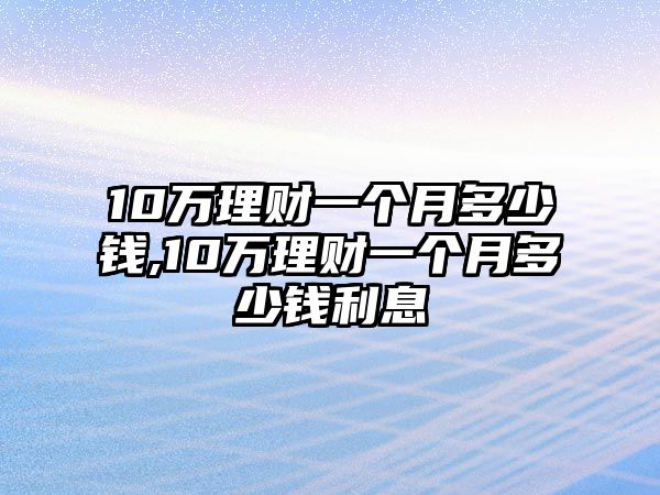 10萬(wàn)理財(cái)一個(gè)月多少錢(qián),10萬(wàn)理財(cái)一個(gè)月多少錢(qián)利息