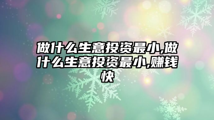 做什么生意投資最小,做什么生意投資最小,賺錢(qián)快