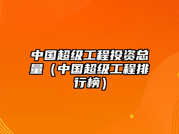 中國(guó)超級(jí)工程投資總量（中國(guó)超級(jí)工程排行榜）