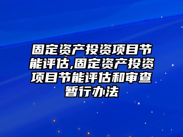 固定資產(chǎn)投資項(xiàng)目節(jié)能評估,固定資產(chǎn)投資項(xiàng)目節(jié)能評估和審查暫行辦法