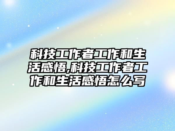 科技工作者工作和生活感悟,科技工作者工作和生活感悟怎么寫(xiě)