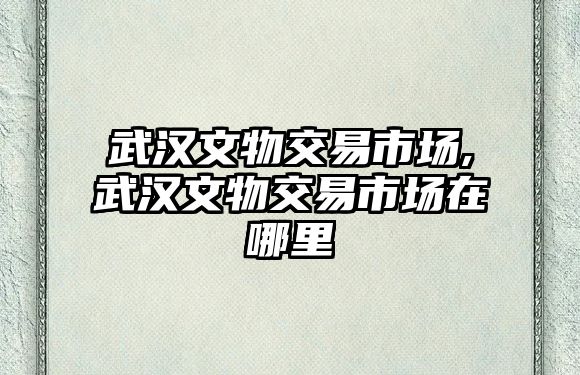 武漢文物交易市場(chǎng),武漢文物交易市場(chǎng)在哪里