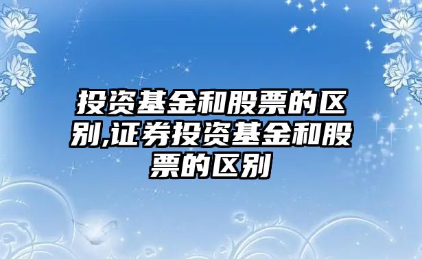 投資基金和股票的區(qū)別,證券投資基金和股票的區(qū)別