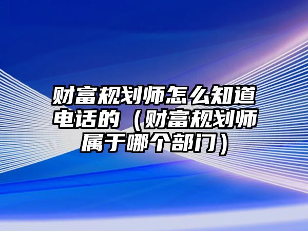 財(cái)富規(guī)劃師怎么知道電話的（財(cái)富規(guī)劃師屬于哪個(gè)部門）