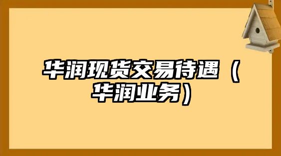 華潤現(xiàn)貨交易待遇（華潤業(yè)務(wù)）