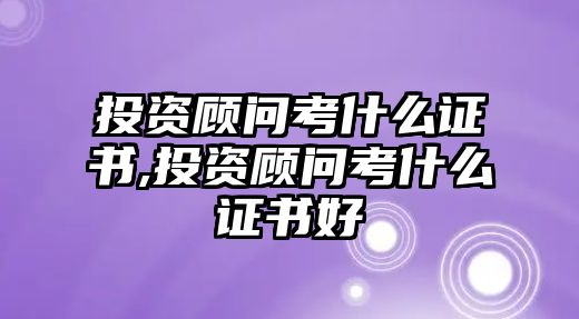 投資顧問考什么證書,投資顧問考什么證書好