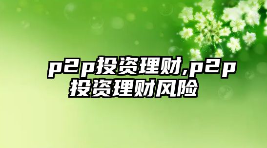 p2p投資理財(cái),p2p投資理財(cái)風(fēng)險(xiǎn)