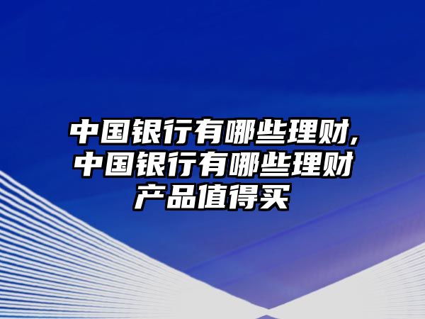 中國(guó)銀行有哪些理財(cái),中國(guó)銀行有哪些理財(cái)產(chǎn)品值得買