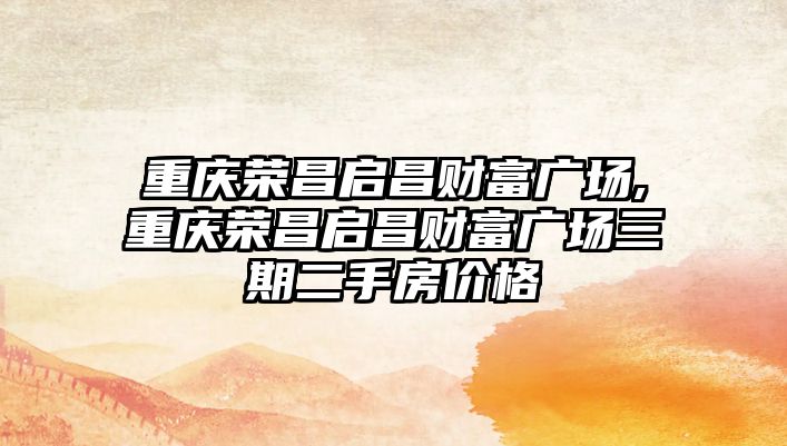 重慶榮昌啟昌財富廣場,重慶榮昌啟昌財富廣場三期二手房價格