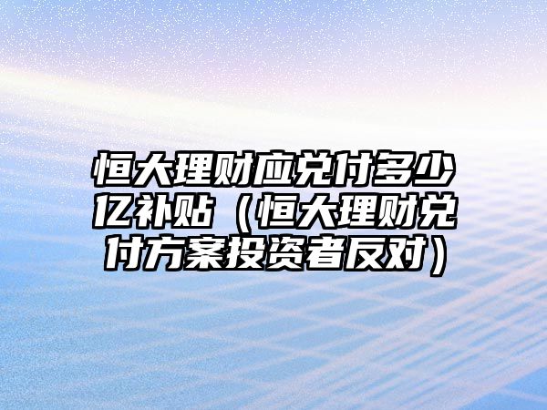 恒大理財應兌付多少億補貼（恒大理財兌付方案投資者反對）