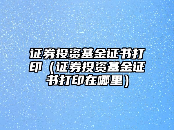 證券投資基金證書打?。ㄗC券投資基金證書打印在哪里）