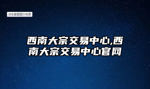 西南大宗交易中心,西南大宗交易中心官網(wǎng)