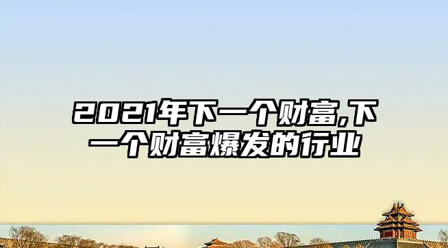 2021年下一個(gè)財(cái)富,下一個(gè)財(cái)富爆發(fā)的行業(yè)