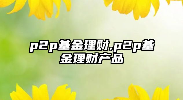 p2p基金理財(cái),p2p基金理財(cái)產(chǎn)品