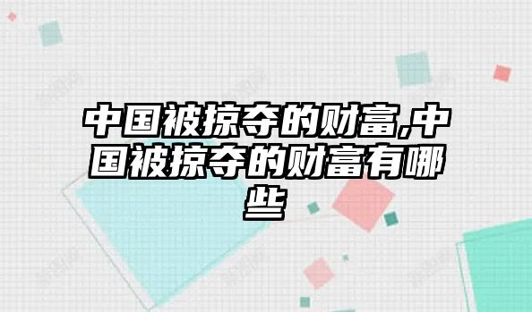 中國(guó)被掠奪的財(cái)富,中國(guó)被掠奪的財(cái)富有哪些