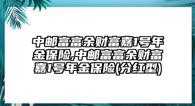 中郵富富余財(cái)富嘉1號(hào)年金保險(xiǎn),中郵富富余財(cái)富嘉1號(hào)年金保險(xiǎn)(分紅型)