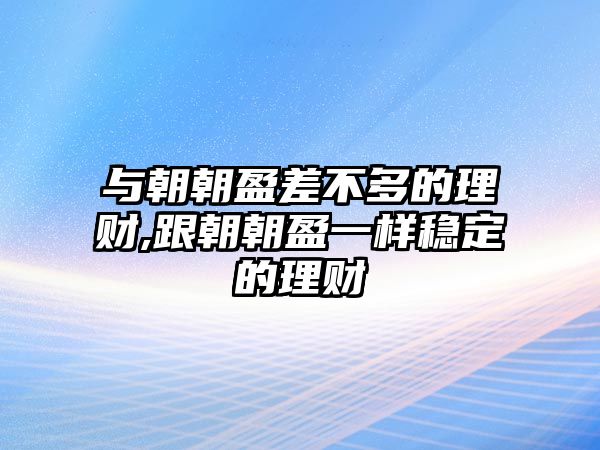 與朝朝盈差不多的理財(cái),跟朝朝盈一樣穩(wěn)定的理財(cái)