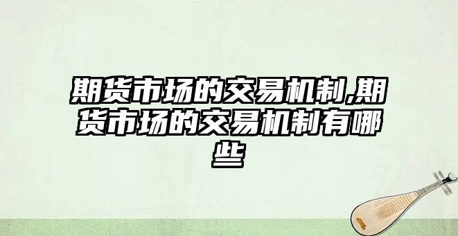 期貨市場的交易機制,期貨市場的交易機制有哪些