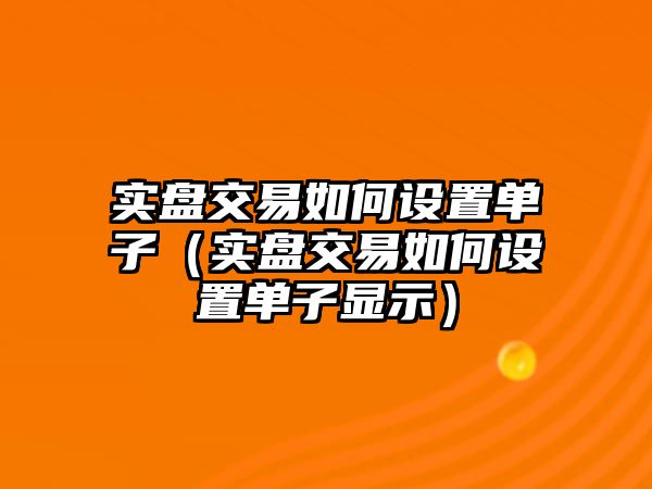 實盤交易如何設(shè)置單子（實盤交易如何設(shè)置單子顯示）