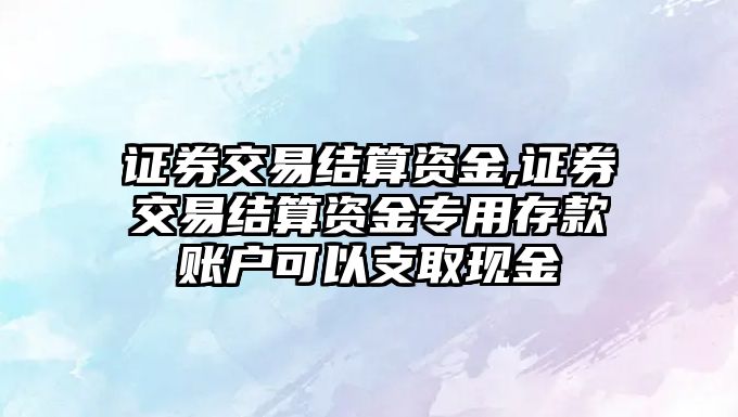 證券交易結(jié)算資金,證券交易結(jié)算資金專用存款賬戶可以支取現(xiàn)金