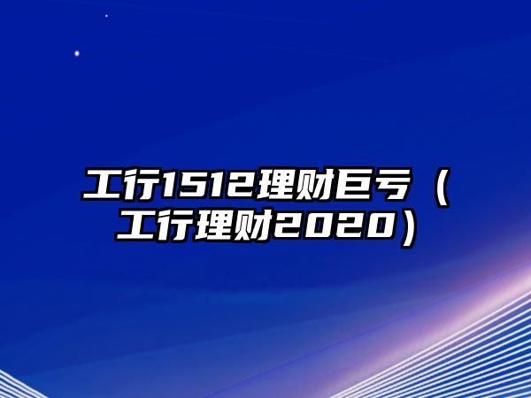 工行1512理財巨虧（工行理財2020）