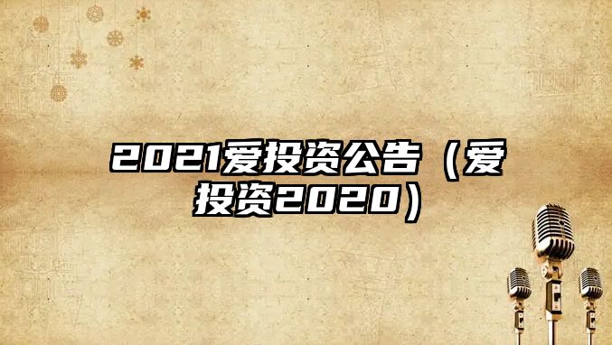 2021愛(ài)投資公告（愛(ài)投資2020）